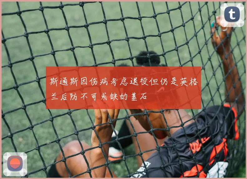 斯通斯因伤病考虑退役但仍是英格兰后防不可或缺的基石