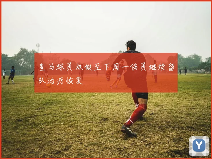 皇马球员放假至下周一伤员继续留队治疗恢复