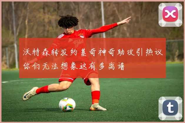 沃特森转发约基奇神奇助攻引热议你们无法想象这有多离谱