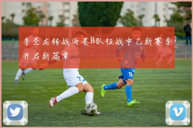 李圣龙转战海港B队征战中乙新赛季开启新篇章