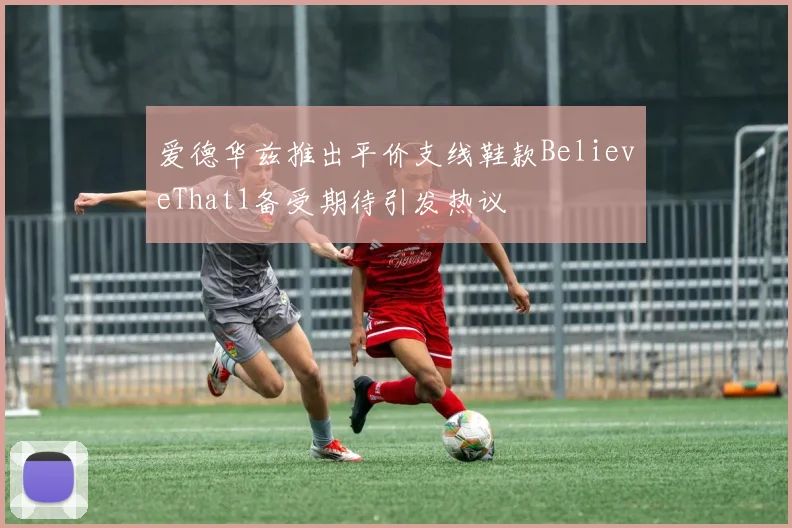 爱德华兹推出平价支线鞋款BelieveThat1备受期待引发热议