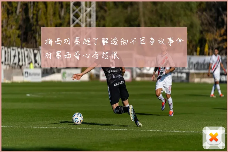 梅西对墨超了解透彻不因争议事件对墨西哥心存怨恨