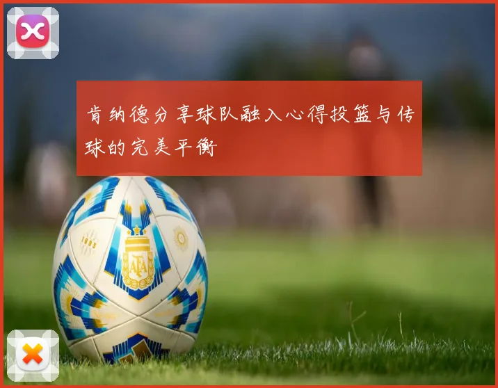 肯纳德分享球队融入心得投篮与传球的完美平衡