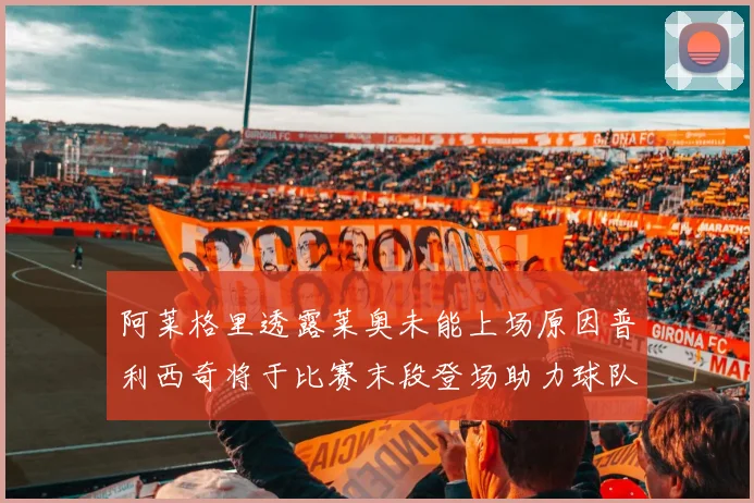 阿莱格里透露莱奥未能上场原因普利西奇将于比赛末段登场助力球队