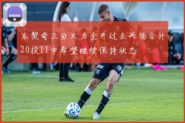 东契奇三分火力全开过去两场合计20投11中希望继续保持状态