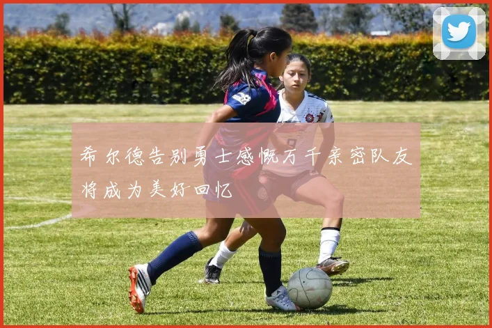 希尔德告别勇士感慨万千亲密队友将成为美好回忆