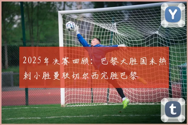 2025年决赛回顾：巴黎大胜国米热刺小胜曼联切尔西完胜巴黎