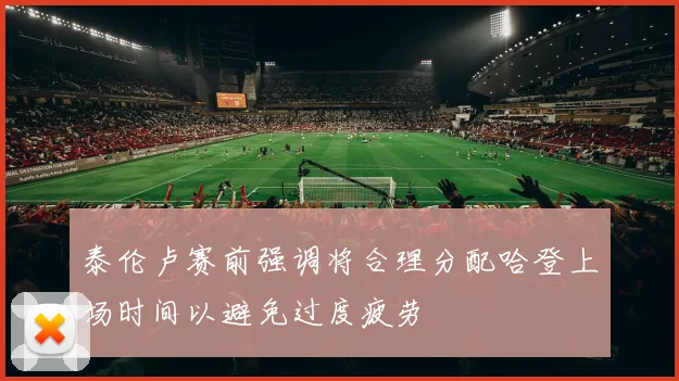 泰伦卢赛前强调将合理分配哈登上场时间以避免过度疲劳