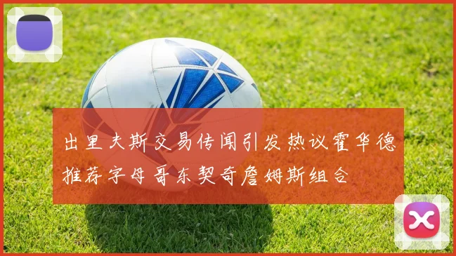 出里夫斯交易传闻引发热议霍华德推荐字母哥东契奇詹姆斯组合