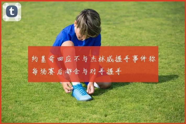 约基奇回应不与杰林威握手事件称每场赛后都会与对手握手