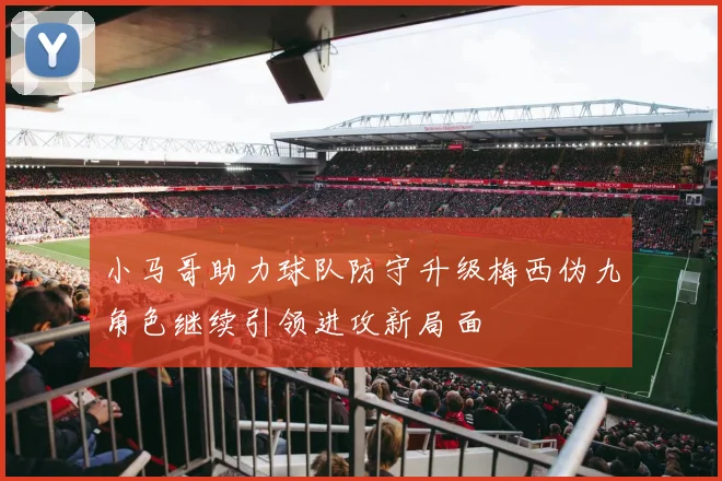 小马哥助力球队防守升级梅西伪九角色继续引领进攻新局面