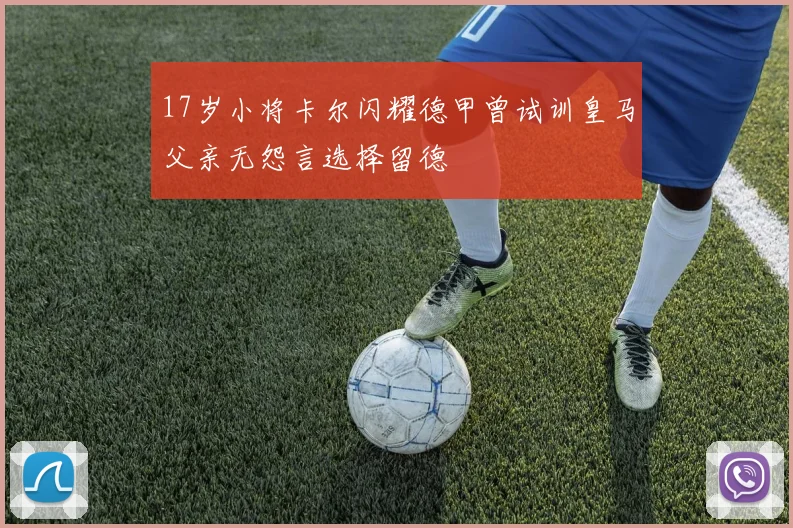17岁小将卡尔闪耀德甲曾试训皇马父亲无怨言选择留德