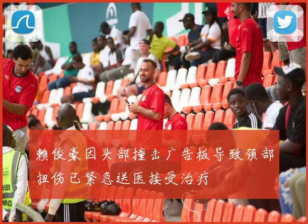 赖俊豪因头部撞击广告板导致颈部扭伤已紧急送医接受治疗