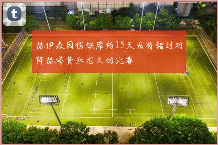 赫伊森因伤缺席约15天或将错过对阵赫塔费和尤文的比赛