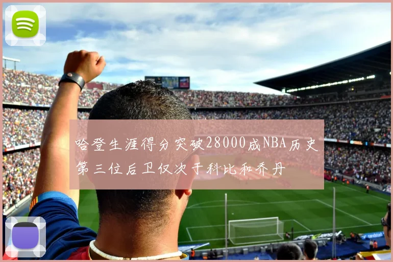 哈登生涯得分突破28000成NBA历史第三位后卫仅次于科比和乔丹