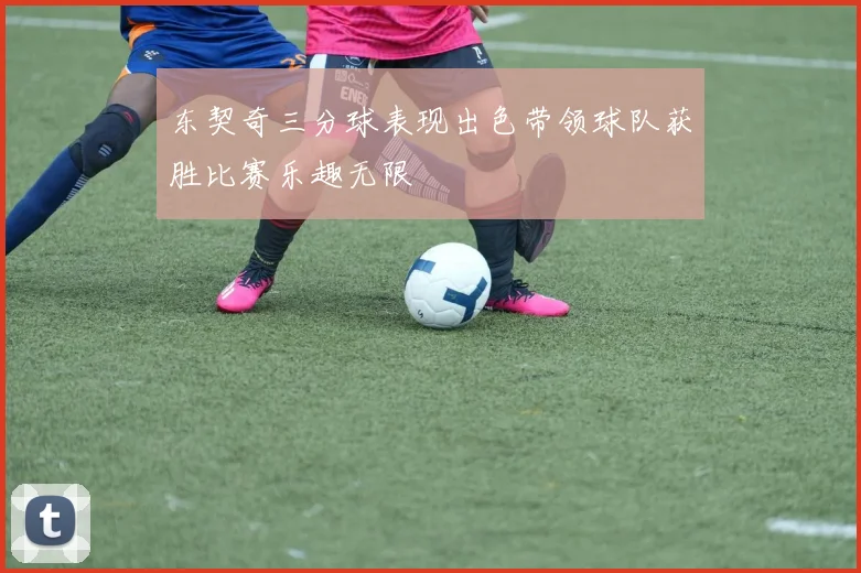 东契奇三分球表现出色带领球队获胜比赛乐趣无限