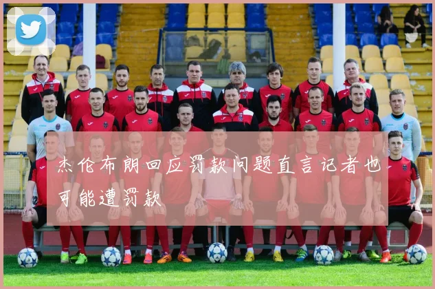 杰伦布朗回应罚款问题直言记者也可能遭罚款