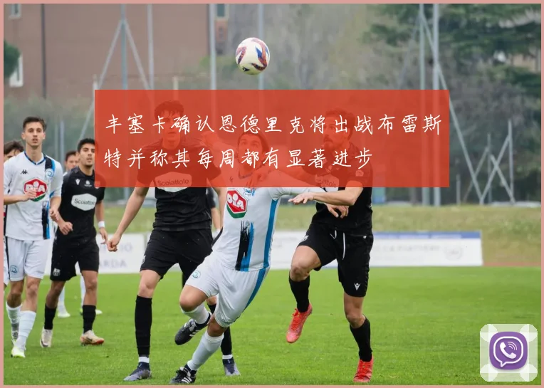 丰塞卡确认恩德里克将出战布雷斯特并称其每周都有显著进步