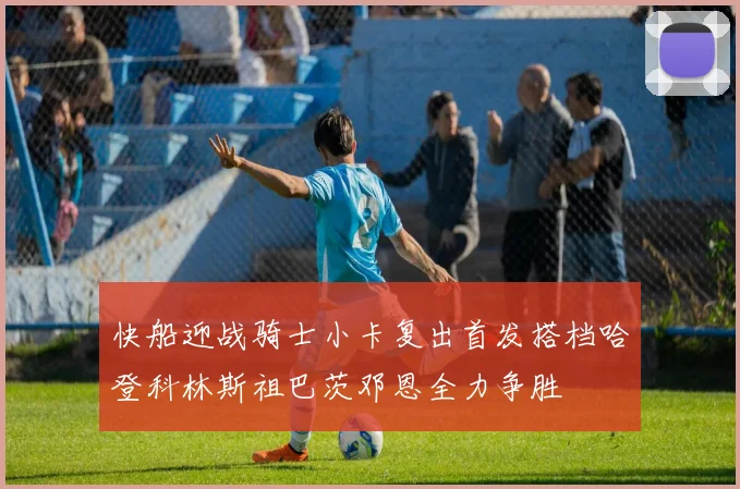 快船迎战骑士小卡复出首发搭档哈登科林斯祖巴茨邓恩全力争胜