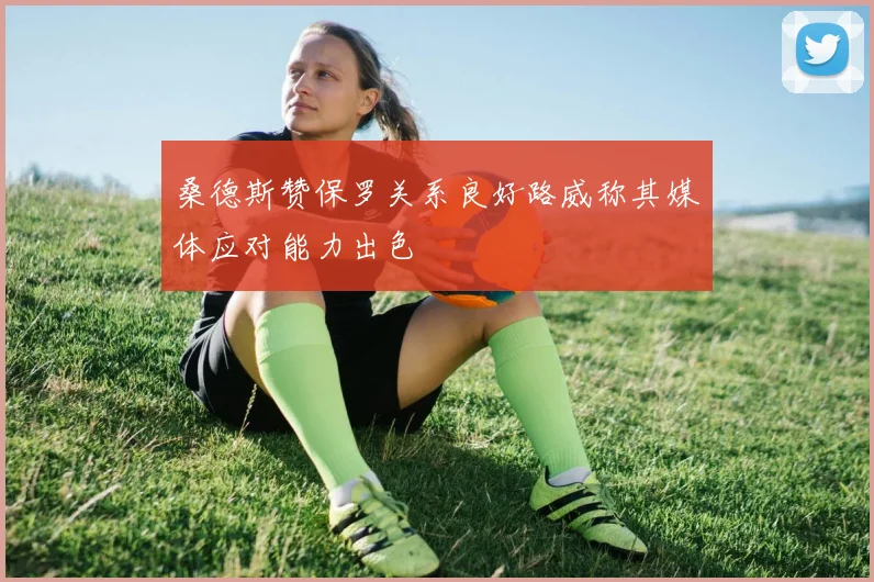 桑德斯赞保罗关系良好路威称其媒体应对能力出色