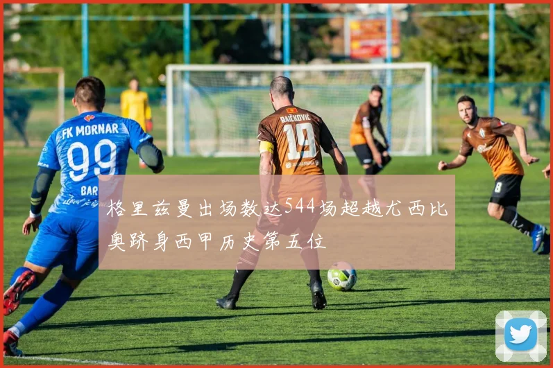 格里兹曼出场数达544场超越尤西比奥跻身西甲历史第五位