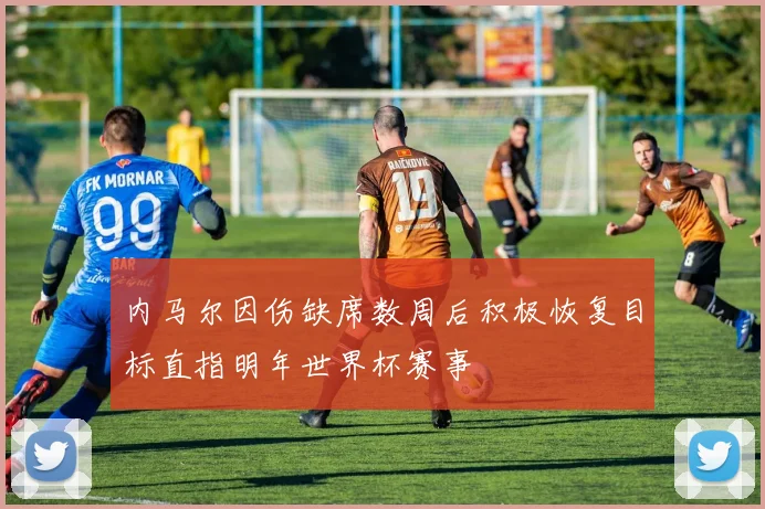 内马尔因伤缺席数周后积极恢复目标直指明年世界杯赛事
