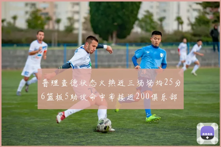 普理查德状态火热近三场场均25分6篮板5助攻命中率接近200俱乐部